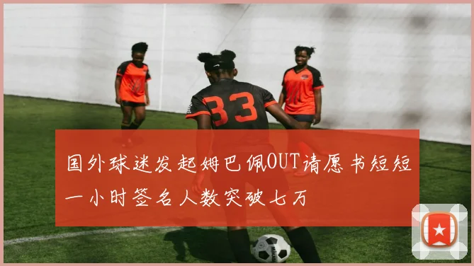 国外球迷发起姆巴佩OUT请愿书短短一小时签名人数突破七万