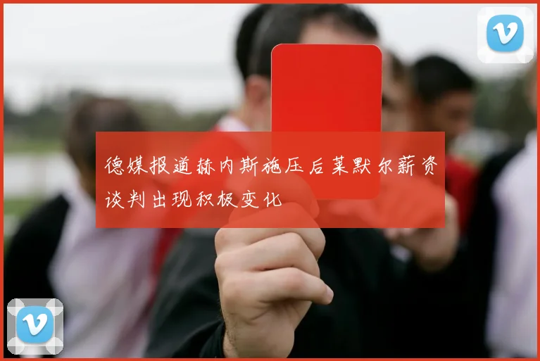 德媒报道赫内斯施压后莱默尔薪资谈判出现积极变化