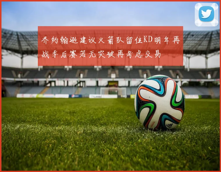 乔约翰逊建议火箭队留住KD明年再战季后赛若无突破再考虑交易