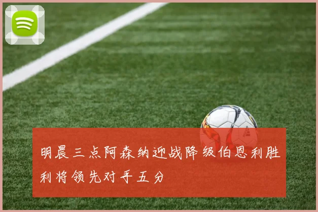 明晨三点阿森纳迎战降级伯恩利胜利将领先对手五分