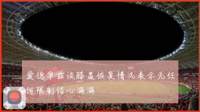爱德华兹谈膝盖恢复情况表示无任何限制信心满满