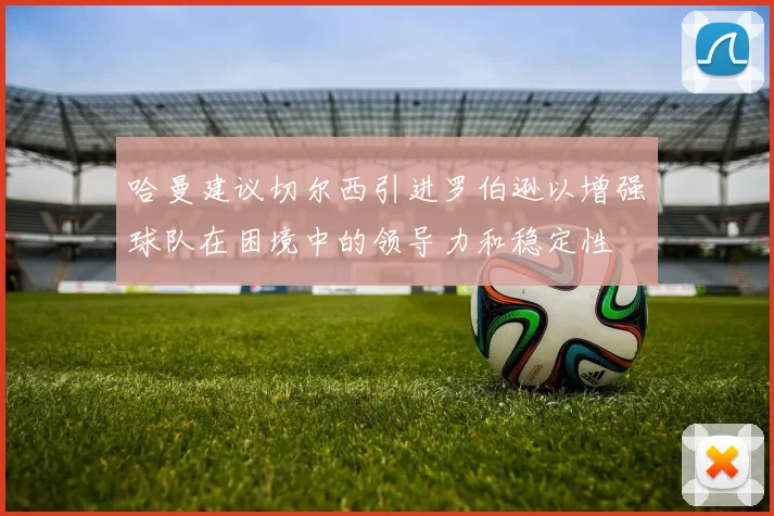哈曼建议切尔西引进罗伯逊以增强球队在困境中的领导力和稳定性