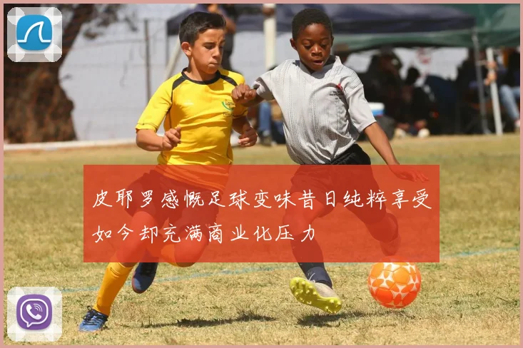 皮耶罗感慨足球变味昔日纯粹享受如今却充满商业化压力
