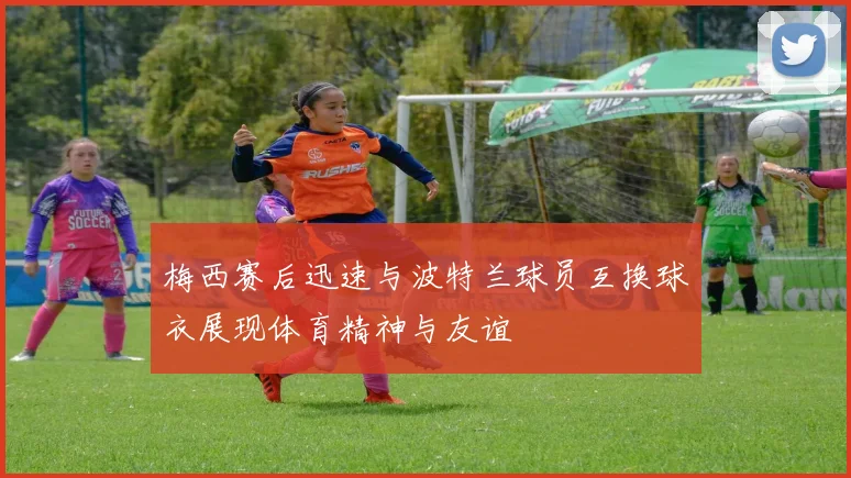 梅西赛后迅速与波特兰球员互换球衣展现体育精神与友谊