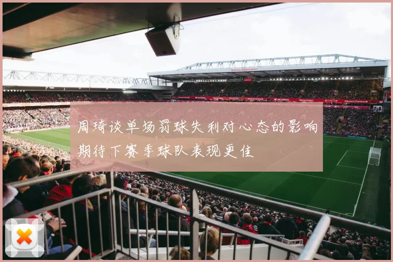 周琦谈单场罚球失利对心态的影响期待下赛季球队表现更佳
