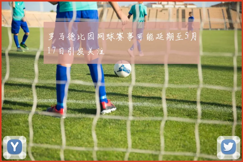 罗马德比因网球赛事可能延期至5月17日引发关注