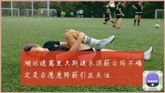湖记透露里夫斯追求顶薪合同不确定是否愿意降薪引发关注