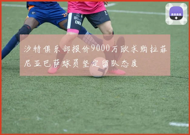 沙特俱乐部报价9000万欧求购拉菲尼亚巴萨球员坚定留队态度