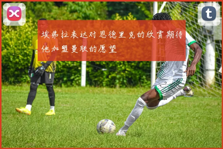 埃弗拉表达对恩德里克的欣赏期待他加盟曼联的愿望