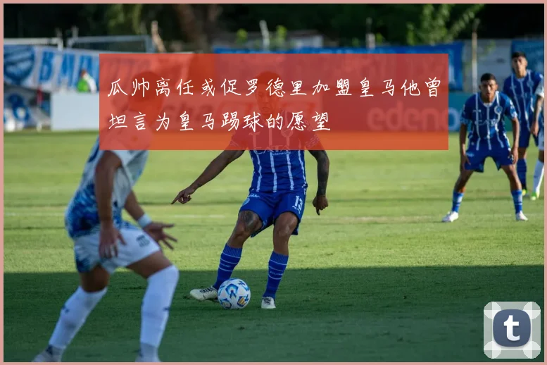 瓜帅离任或促罗德里加盟皇马他曾坦言为皇马踢球的愿望