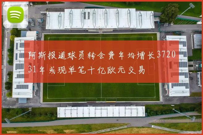 阿斯报道球员转会费年均增长372031年或现单笔十亿欧元交易