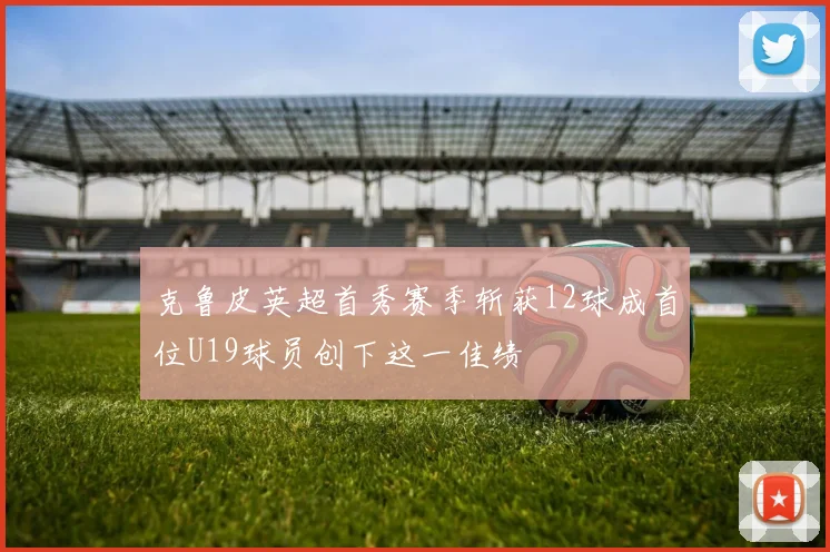 克鲁皮英超首秀赛季斩获12球成首位U19球员创下这一佳绩