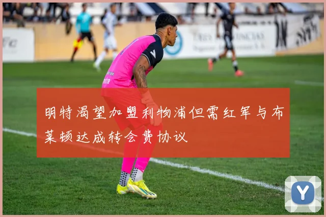 明特渴望加盟利物浦但需红军与布莱顿达成转会费协议