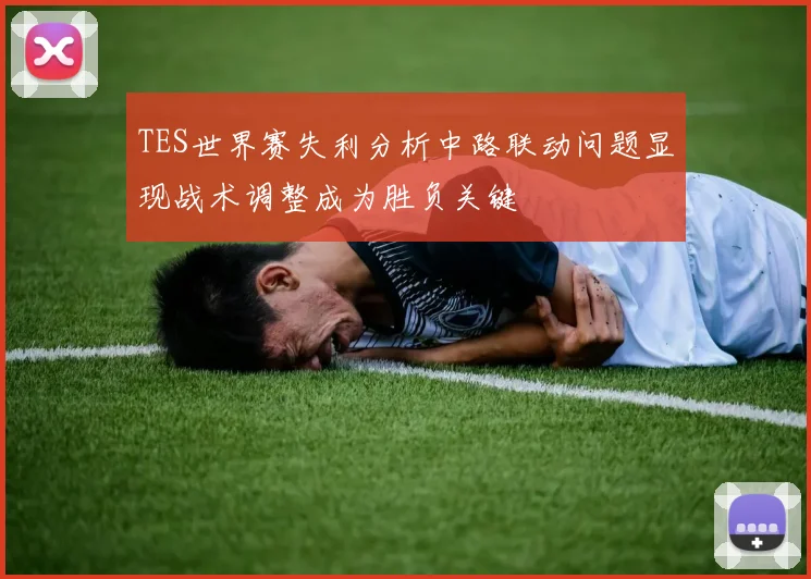 TES世界赛失利分析中路联动问题显现战术调整成为胜负关键