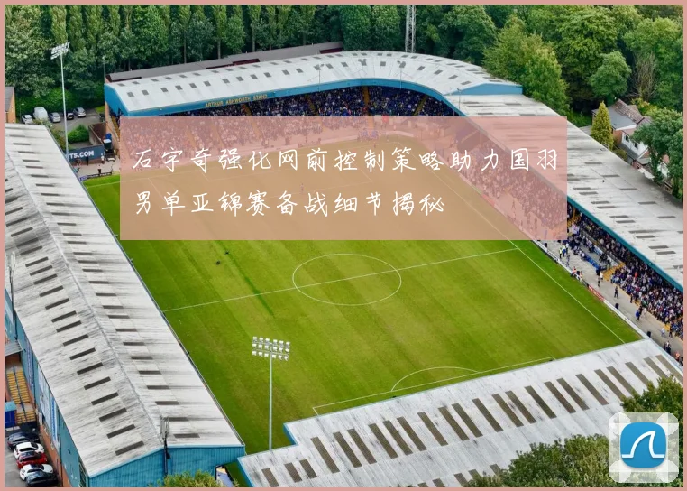 石宇奇强化网前控制策略助力国羽男单亚锦赛备战细节揭秘