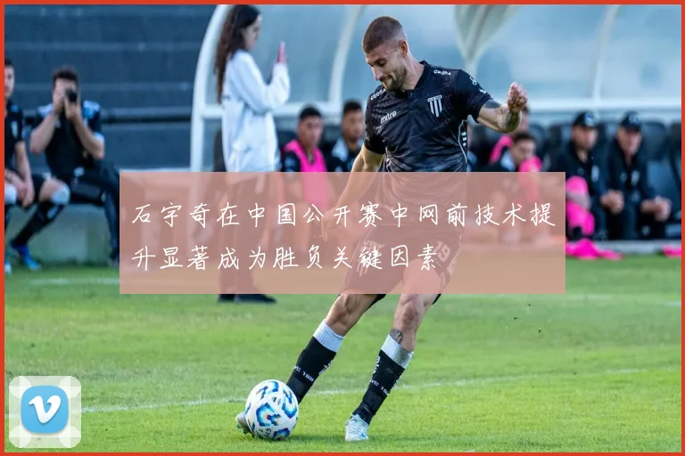 石宇奇在中国公开赛中网前技术提升显著成为胜负关键因素